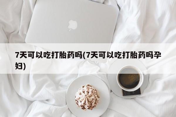 米非米索购买微信7天可以吃打胎药吗(7天可以吃打胎药吗孕妇)