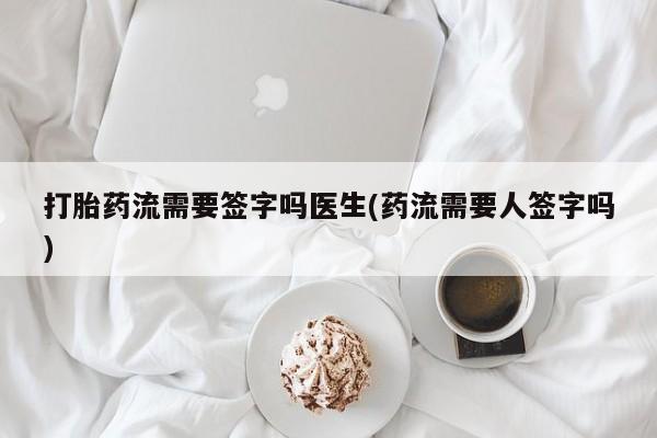 米非米索购买微信打胎药流需要签字吗医生(药流需要人签字吗)