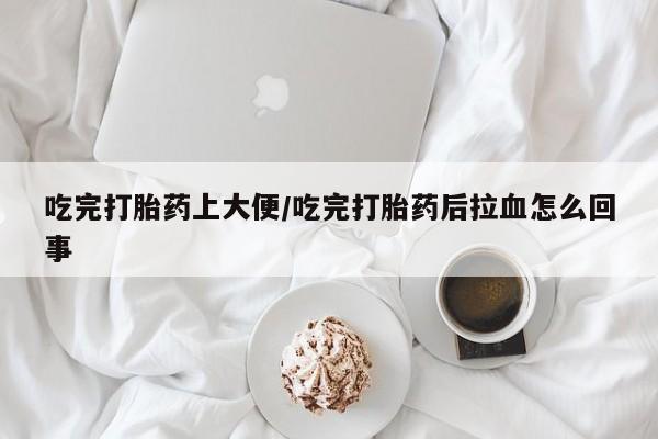 米非米索购买微信吃完打胎药上大便/吃完打胎药后拉血怎么回事