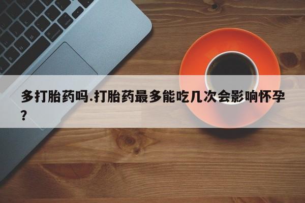米非米索购买微信多打胎药吗.打胎药最多能吃几次会影响怀孕？