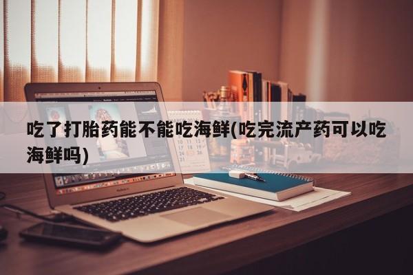 米非米索购买微信吃了打胎药能不能吃海鲜(吃完流产药可以吃海鲜吗)