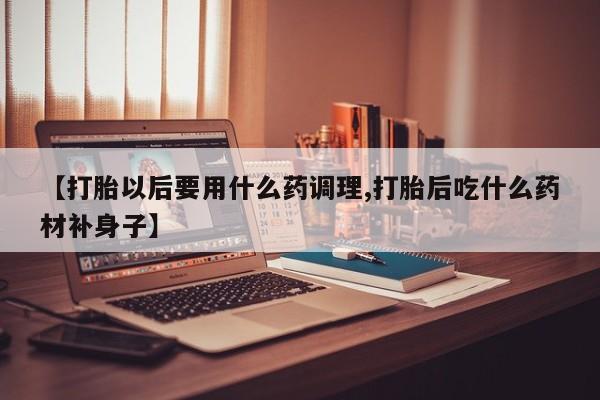 米非米索购买微信【打胎以后要用什么药调理,打胎后吃什么药材补身子】