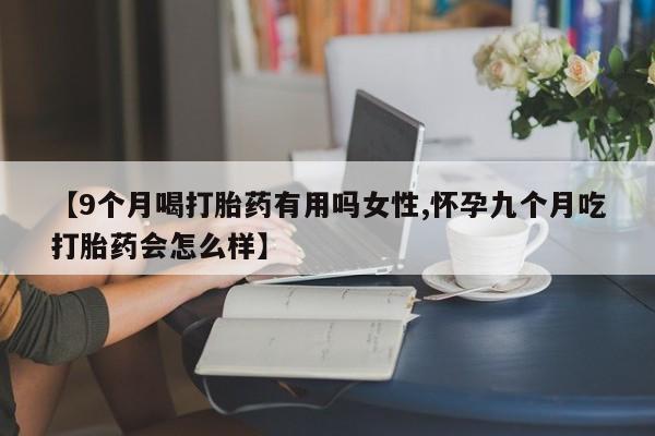 米非米索购买微信【9个月喝打胎药有用吗女性,怀孕九个月吃打胎药会怎么样】