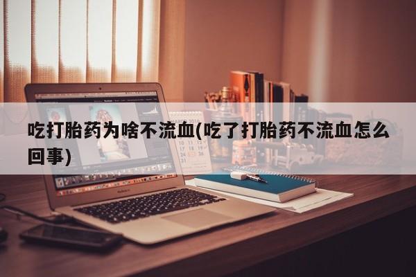 米非米索购买微信吃打胎药为啥不流血(吃了打胎药不流血怎么回事)