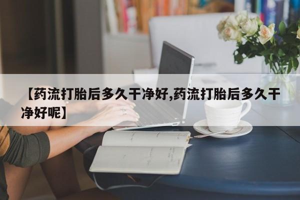 米非米索购买微信【药流打胎后多久干净好,药流打胎后多久干净好呢】
