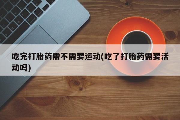 米非米索购买微信吃完打胎药需不需要运动(吃了打胎药需要活动吗)