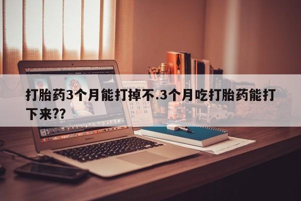 米非米索购买微信打胎药3个月能打掉不.3个月吃打胎药能打下来?？