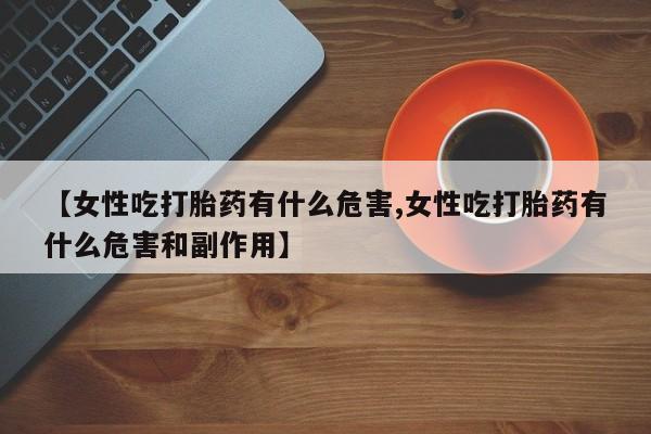 米非米索购买微信【女性吃打胎药有什么危害,女性吃打胎药有什么危害和副作用】