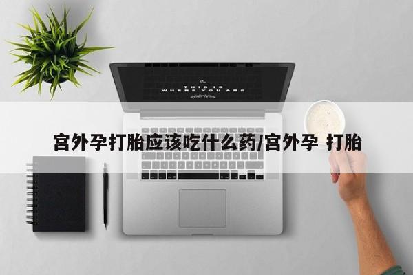 米非米索购买微信宫外孕打胎应该吃什么药/宫外孕 打胎