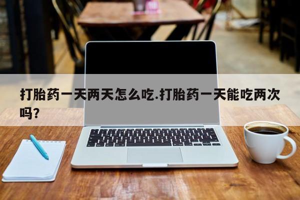 米非米索购买微信打胎药一天两天怎么吃.打胎药一天能吃两次吗？