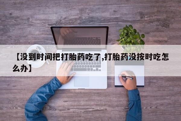 米非米索购买微信【没到时间把打胎药吃了,打胎药没按时吃怎么办】