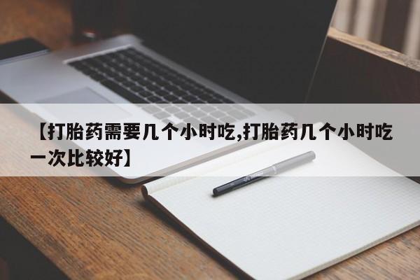 米非米索购买微信【打胎药需要几个小时吃,打胎药几个小时吃一次比较好】