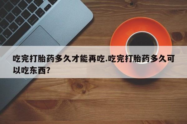 米非米索购买微信吃完打胎药多久才能再吃.吃完打胎药多久可以吃东西？