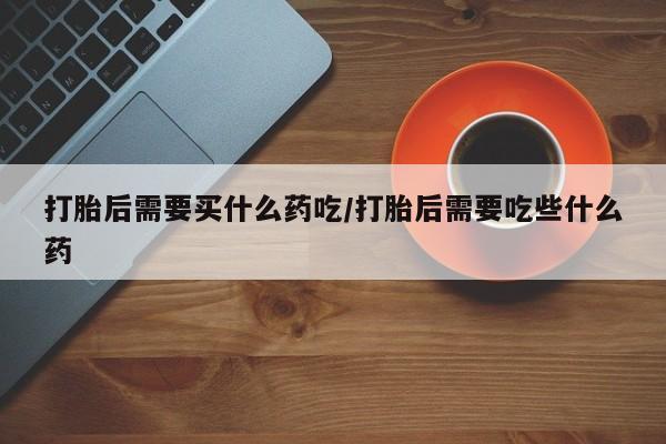 米非米索购买微信打胎后需要买什么药吃/打胎后需要吃些什么药