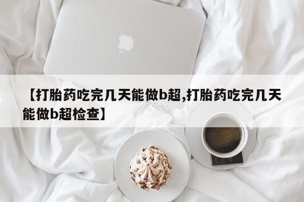 米非米索购买微信【打胎药吃完几天能做b超,打胎药吃完几天能做b超检查】