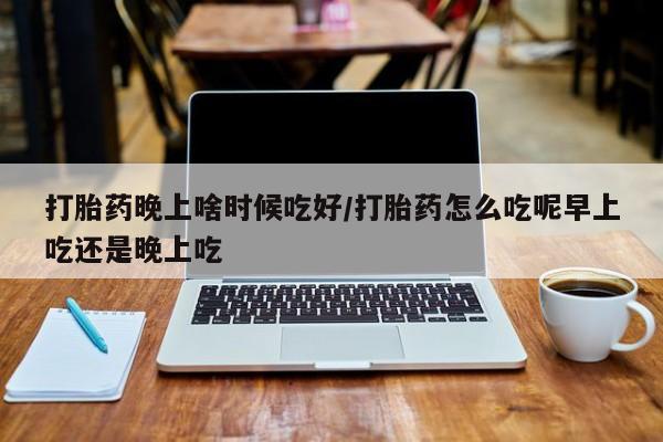 米非米索购买微信打胎药晚上啥时候吃好/打胎药怎么吃呢早上吃还是晚上吃