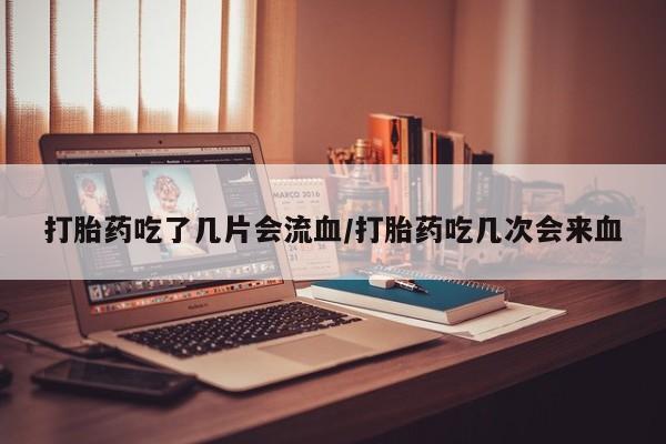 米非米索购买微信打胎药吃了几片会流血/打胎药吃几次会来血