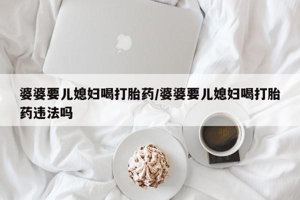 米非米索购买微信婆婆要儿媳妇喝打胎药/婆婆要儿媳妇喝打胎药违法吗
