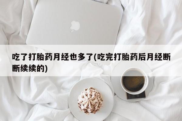 米非米索购买微信吃了打胎药月经也多了(吃完打胎药后月经断断续续的)