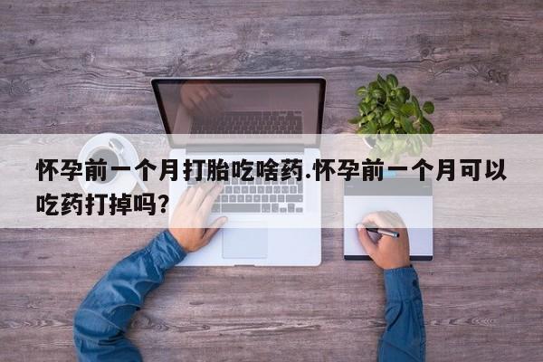 米非米索购买微信怀孕前一个月打胎吃啥药.怀孕前一个月可以吃药打掉吗？