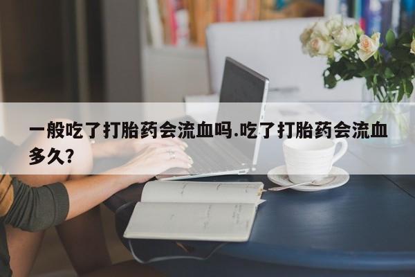 米非米索购买微信一般吃了打胎药会流血吗.吃了打胎药会流血多久？
