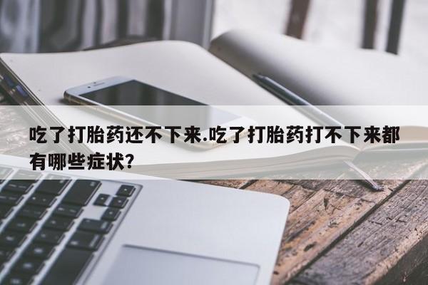 米非米索购买微信吃了打胎药还不下来.吃了打胎药打不下来都有哪些症状？