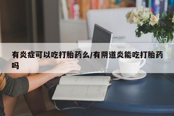 米非米索购买微信有炎症可以吃打胎药么/有阴道炎能吃打胎药吗