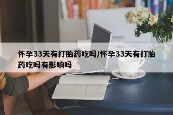 米非米索购买微信怀孕33天有打胎药吃吗/怀孕33天有打胎药吃吗有影响吗