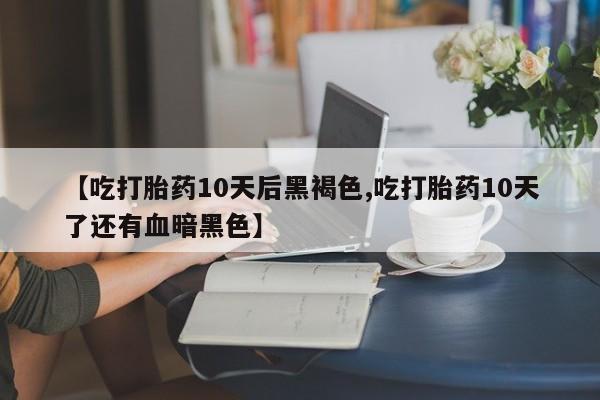米非米索购买微信【吃打胎药10天后黑褐色,吃打胎药10天了还有血暗黑色】