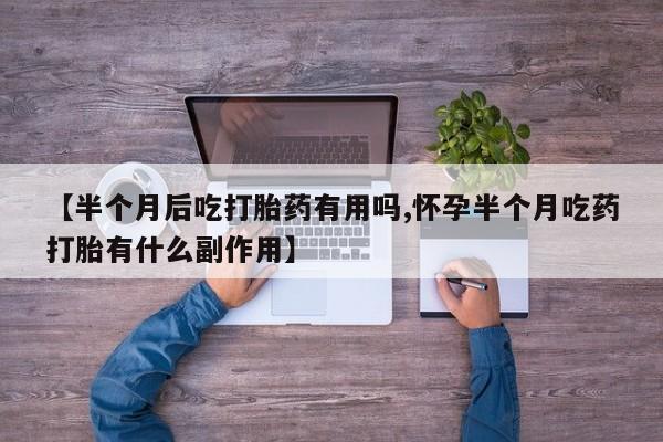 米非米索购买微信【半个月后吃打胎药有用吗,怀孕半个月吃药打胎有什么副作用】