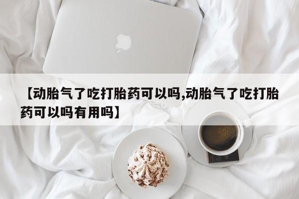 米非米索购买微信【动胎气了吃打胎药可以吗,动胎气了吃打胎药可以吗有用吗】