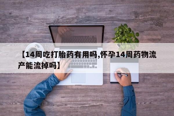 米非米索购买微信【14周吃打胎药有用吗,怀孕14周药物流产能流掉吗】