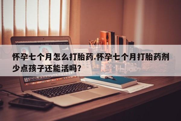 米非米索购买微信怀孕七个月怎么打胎药.怀孕七个月打胎药剂少点孩子还能活吗?