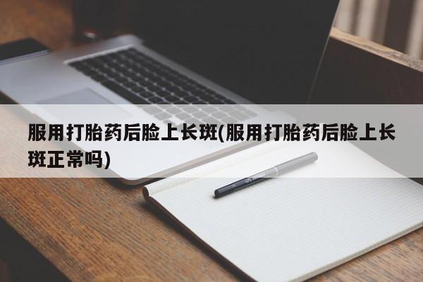 米非米索购买微信服用打胎药后脸上长斑(服用打胎药后脸上长斑正常吗)