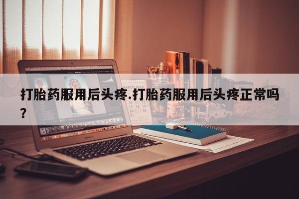 米非米索购买微信打胎药服用后头疼.打胎药服用后头疼正常吗？