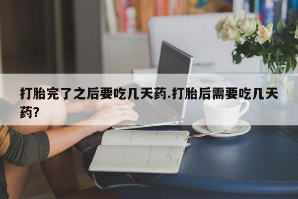 米非米索购买微信打胎完了之后要吃几天药.打胎后需要吃几天药？