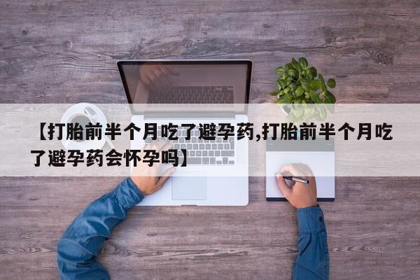 米非米索购买微信【打胎前半个月吃了避孕药,打胎前半个月吃了避孕药会怀孕吗】
