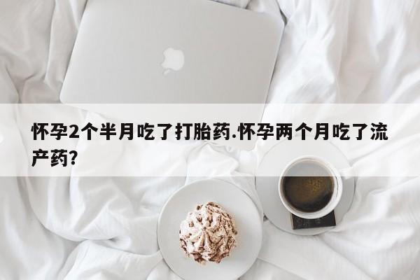 米非米索购买微信怀孕2个半月吃了打胎药.怀孕两个月吃了流产药？
