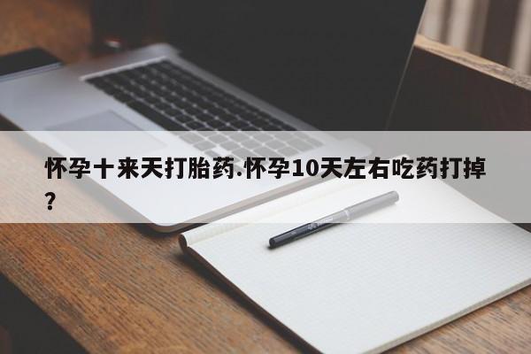 米非米索购买微信怀孕十来天打胎药.怀孕10天左右吃药打掉？