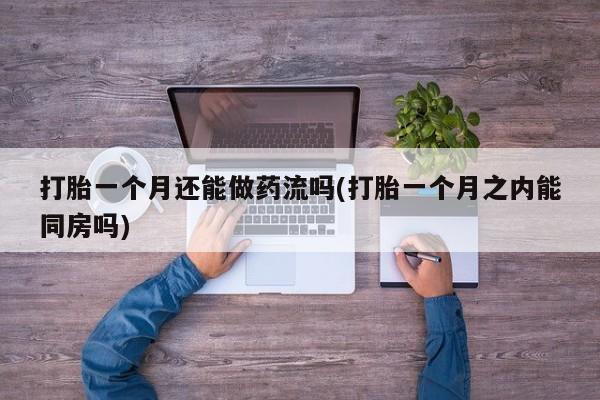 米非米索购买微信打胎一个月还能做药流吗(打胎一个月之内能同房吗)