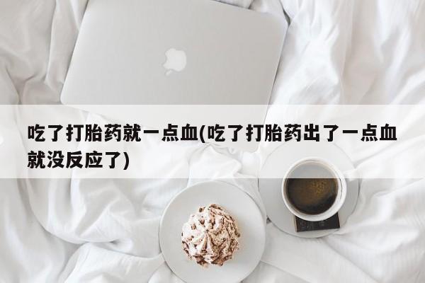 米非米索购买微信吃了打胎药就一点血(吃了打胎药出了一点血就没反应了)