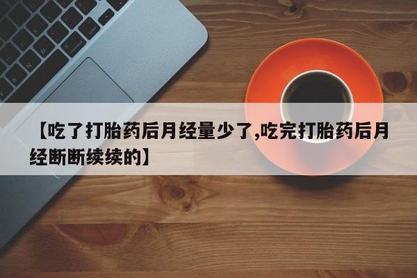 米非米索购买微信【吃了打胎药后月经量少了,吃完打胎药后月经断断续续的】
