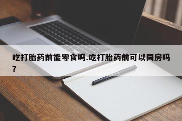 米非米索购买微信吃打胎药前能零食吗.吃打胎药前可以同房吗？
