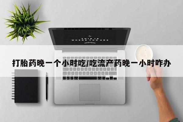 米非米索购买微信打胎药晚一个小时吃/吃流产药晚一小时咋办