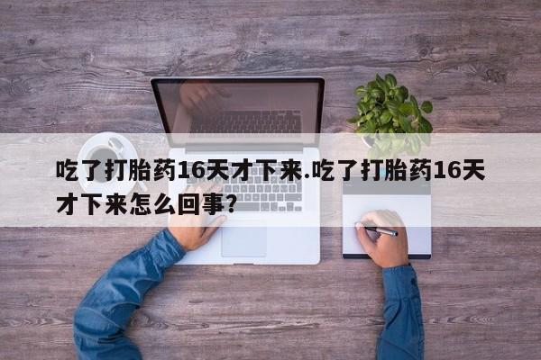 米非米索购买微信吃了打胎药16天才下来.吃了打胎药16天才下来怎么回事？