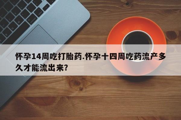 米非米索购买微信怀孕14周吃打胎药.怀孕十四周吃药流产多久才能流出来？