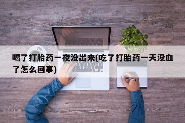 米非米索购买微信喝了打胎药一夜没出来(吃了打胎药一天没血了怎么回事)