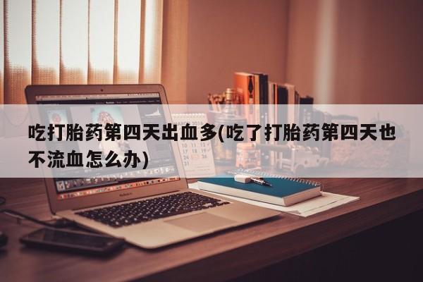 米非米索购买微信吃打胎药第四天出血多(吃了打胎药第四天也不流血怎么办)