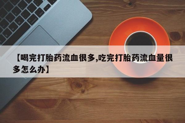 米非米索购买微信【喝完打胎药流血很多,吃完打胎药流血量很多怎么办】