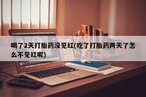 米非米索购买微信喝了2天打胎药没见红(吃了打胎药两天了怎么不见红呢)